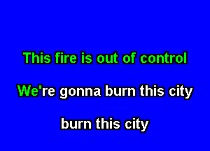 This fire is out of control

We're gonna burn this city

burn this city