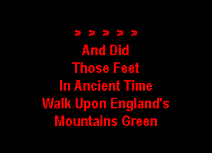 33333

And Did
Those Feet

In Ancient Time
Walk Upon England's
Mountains Green