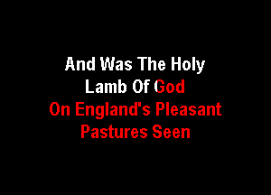 And Was The Holy
Lamb Of God

0n England's Pleasant
Pastures Seen