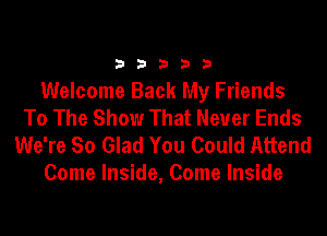33333

Welcome Back My Friends
To The Show That Never Ends

We're So Glad You Could Attend
Come Inside, Come Inside
