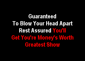 Guaranteed
To Blow Your Head Apart
Rest Assured You'll

Get You're Money's Worth
Greatest Show