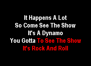 It Happens A Lot
80 Come See The Show

It's A Dynamo
You Gotta To See The Showr
It's Rock And Roll