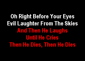 0h Right Before Your Eyes
Euil Laughter From The Skies
And Then He Laughs
Until He Cries
Then He Dies, Then He Dies