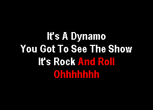 It's A Dynamo
You Got To See The Show

It's Rock And Roll
Ohhhhhhh