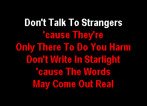 Don't Talk To Strangers
'cause They're
Only There To Do You Harm

Don't Write In Starlight
'cause The Words
May Come Out Real