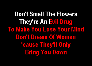 Don't Smell The Flowers
They're An Evil Drug
To Make You Lose Your Mind

Don't Dream Of Women
'cause They'll Only
Bring You Down