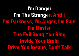 I'm Danger
I'm The Stranger, And I
I'm Darkness, I'm Anger, I'm Pain
I'm Master
The Evil Song You Sing
Inside Your Brain
Drive You Insane, Don't Talk