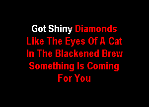 Got Shiny Diamonds
Like The Eyes Of A Cat
In The Blackened Brew

Something Is Coming
ForYou