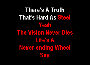 There's A Truth
That's Hard As Steel
Yeah

The Vision Never Dies
Life's A
Neuer-ending Wheel
Say