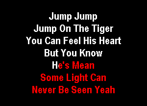 Jump Jump
Jump On The Tiger
You Can Feel His Heart

But You Know
He's Mean
Some Light Can
Never Be Seen Yeah