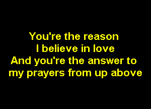 You're the reason
I believe in love

And you're the answer to
my prayers from up above