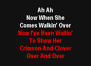 Ah Ah
Now When She
Comes Walkin' Over