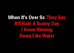When lfs Over So They Say
lfll Rain A Sunny Day

I Know Shining
Down Like Water