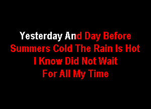 Yesterday And Day Before
Summers Cold The Rain Is Hot

I Know Did Not Wait
For All My Time