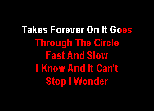 Takes Forever On It Goes
Through The Circle
Fast And Slow

I Know And It Can't
Stop I Wonder