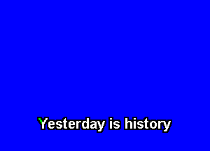 Yesterday is history