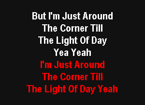 But I'm Just Around
The Corner Till
The Light Of Day
Yea Yeah