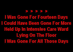 33333

I Was Gone For Fourteen Days
I Could Have Been Gone For More
Held Up In Intensive Care Ward
Lying On The Floor
I Was Gone For All Those Days