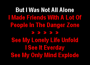 But I Was Not All Alone
I Made Friends With A Lot Of

People In The Danger Zone
3 3 3 3 3

See My Lonely Life Unfold
I See It Euerday
See My Only Mind Explode