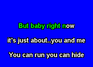 But baby right now

it's just about..you and me

You can run you can hide