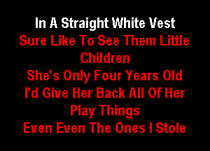 In A Straight White Vest
Sure Like To See Them Little
Children
She's Only Four Years Old
I'd Give Her Back All Of Her
Play Things
Euen Euen The Ones I Stole