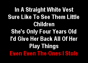 In A Straight White Vest
Sure Like To See Them Little
Children
She's Only Four Years Old
I'd Give Her Back All Of Her
Play Things
Euen Euen The Ones I Stole