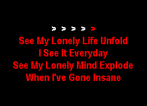 333332!

See My Lonely Life Unfold

lSee It Everyday
See My Lonely Mind Explode
When I've Gone Insane