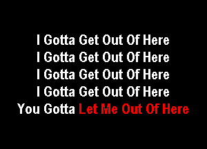 I Gotta Get Out Of Here
I Gotta Get Out Of Here
I Gotta Get Out Of Here

I Gotta Get Out Of Here
You Gotta Let Me Out Of Here