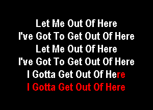 Let Me Out Of Here
I've Got To Get Out Of Here
Let Me Out Of Here

I've Got To Get Out Of Here
I Gotta Get Out Of Here
I Gotta Get Out Of Here