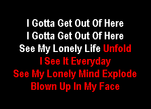 I Gotta Get Out Of Here
I Gotta Get Out Of Here
See My Lonely Life Unfold
I See It Everyday
See My Lonely Mind Explode
Blown Up In My Face