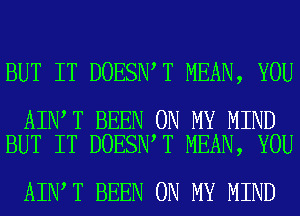 BUT IT DOESN T MEAN, YOU

AIN T BEEN ON MY MIND
BUT IT DOESN T MEAN, YOU

AIN T BEEN ON MY MIND