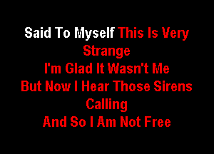 Said To Myself This Is 1U'ery
Strange
I'm Glad It Wasn't Me

But Now I Hear Those Sirens
Calling
And So I Am Not Free