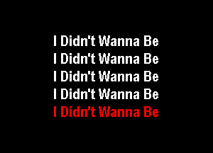 I Didn't Wanna Be
I Didn't Wanna Be
I Didn't Wanna Be

I Didn't Wanna Be
I Didn't Wanna Be