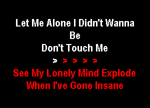Let Me Alone I Didn't Wanna
Be
Don't Touch Me

D3333

See My Lonely Mind Explode
When I've Gone Insane