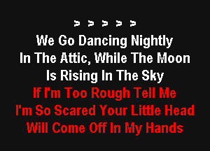 b33321

We Go Dancing Nightly
In The Attic, While The Moon
Is Rising In The Sky