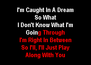 I'm Caught In A Dream
So What
I Don't Know What I'm

Going Through
I'm Right In Between
80 I'll, I'll Just Play
Along With You