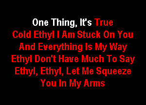 One Thing, It's True
Cold Ethyl I Am Stuck On You
And Everything Is My Way
Ethyl Don't Have Much To Say
Ethyl, Ethyl, Let Me Squeeze
You In My Arms