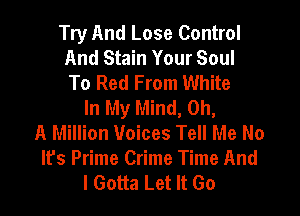 Try And Lose Control
And Stain Your Soul
To Red From White

In My Mind, 0h,

A Million Voices Tell Me No
It's Prime Crime Time And
I Gotta Let It Go
