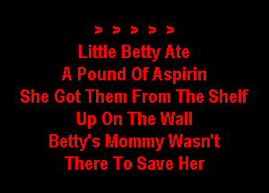 33333

Little Betty Ate
A Pound 0f Aspirin
She Got Them From The Shelf

Up On The Wall
Betbfs Mommy Wasn't
There To Save Her