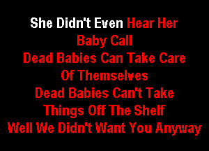 She Didn't Euen Hear Her
Baby Call
Dead Babies Can Take Care
Of Themselves
Dead Babies Can't Take
Things Off The Shelf
Well We Didn't Want You Anyway