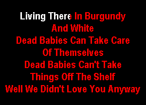 Living There In Burgundy
And White
Dead Babies Can Take Care
Of Themselves
Dead Babies Can't Take
Things Off The Shelf
Well We Didn't Love You Anyway