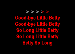 33333

Good-bye Little Betty
Good-bye Little Betty

80 Long Little Betty
80 Long Little Betty
Betty So Long