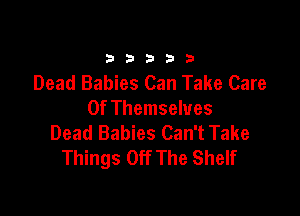 33333

Dead Babies Can Take Care

Of Themselves
Dead Babies Can't Take
Things Off The Shelf