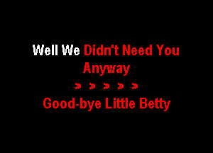 Well We Didn't Need You
Anyway

333333

Good-bye Little Betty