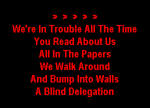 b33321

We're In Trouble All The Time
You Read About Us
All In The Papers

We Walk Around
And Bump Into Walls
A Blind Delegation