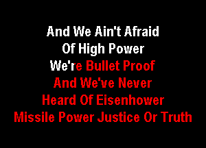 And We Ain't Afraid
Of High Power
We're Bullet Proof

And We've Never
Heard Of Eisenhower
Missile Power Justice 0r Truth