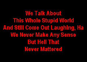 We Talk About
This Whole Stupid World
And Still Come Out Laughing, Ha
We Never Make Any Sense
But Hell That
Never Mattered