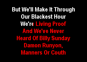 But We'll Make It Through
Our Blackest Hour
We're Living Proof

And We've Never
Heard Of Billy Sunday
Damon Runyon,
Manners 0r Couth