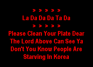 b33321

La Da Da Da Ta Da

32533

Please Clean Your Plate Dear
The Lord Above Can See Ya
Don't You Know People Are

Starving In Korea