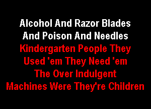 Alcohol And Razor Blades
And Poison And Needles

Kindergarten People They
Used 'em They Need 'em

The Ouer lndulgent
Machines Were They're Children